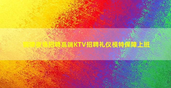 铜陵夜场招聘高端KTV招聘礼仪模特保障上班